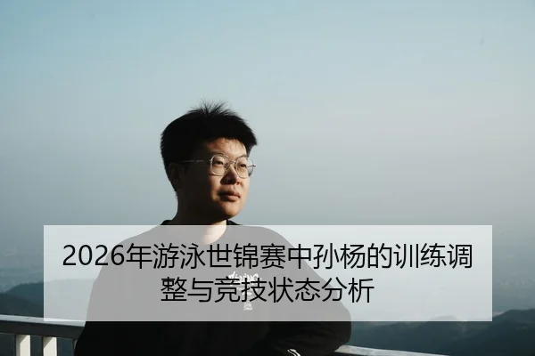 2026年游泳世锦赛中孙杨的训练调整与竞技状态分析 - xingkong