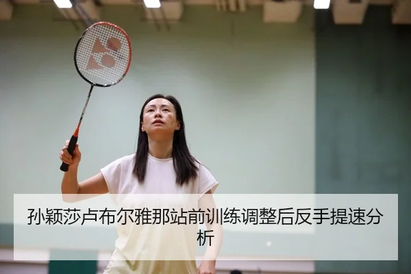 孙颖莎卢布尔雅那站前训练调整后反手提速分析（xingkong）